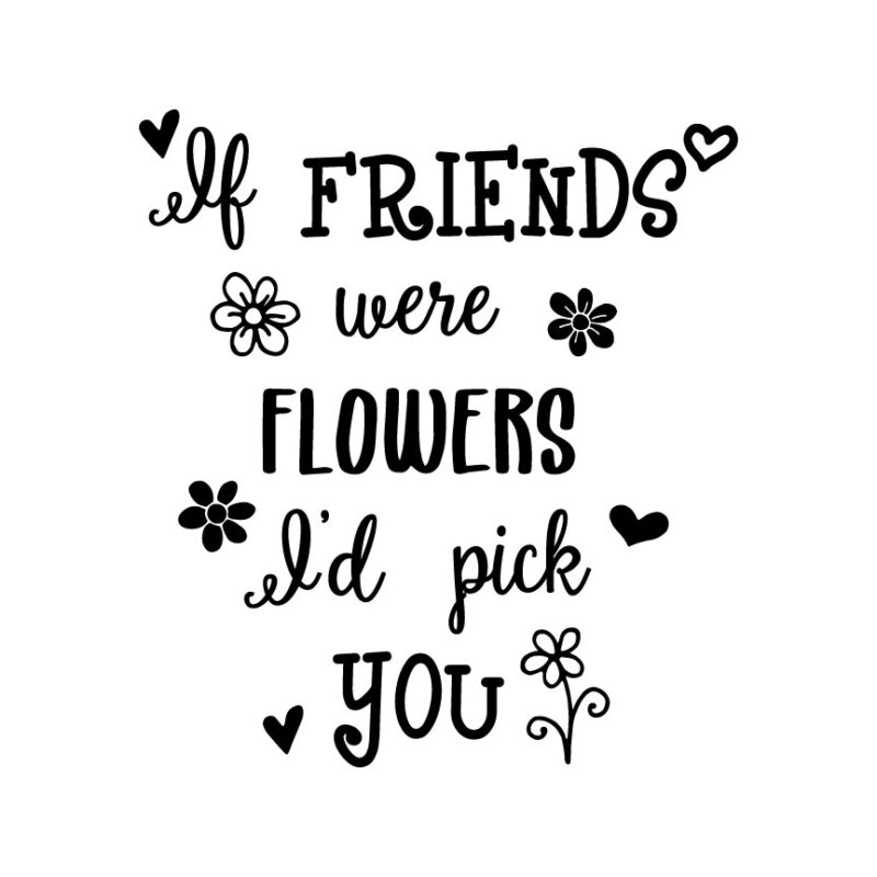 If Friends Were Flowers I'd Pick You