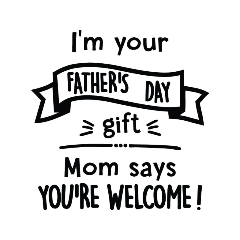 I'm Your Father's Day Gift...Mom Says You're Welcome